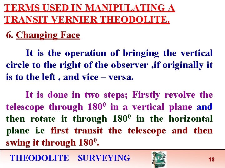 TERMS USED IN MANIPULATING A TRANSIT VERNIER THEODOLITE. 6. Changing Face It is the TERMS USED IN MANIPULATING A TRANSIT VERNIER THEODOLITE. 6. Changing Face It is the