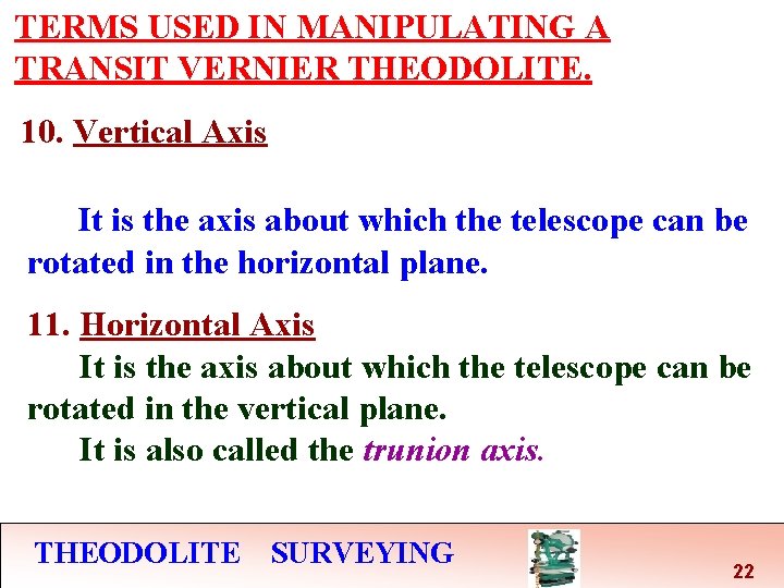 TERMS USED IN MANIPULATING A TRANSIT VERNIER THEODOLITE. 10. Vertical Axis It is the TERMS USED IN MANIPULATING A TRANSIT VERNIER THEODOLITE. 10. Vertical Axis It is the