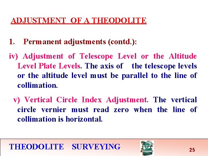 ADJUSTMENT OF A THEODOLITE 1. Permanent adjustments (contd. ): iv) Adjustment of Telescope Level ADJUSTMENT OF A THEODOLITE 1. Permanent adjustments (contd. ): iv) Adjustment of Telescope Level