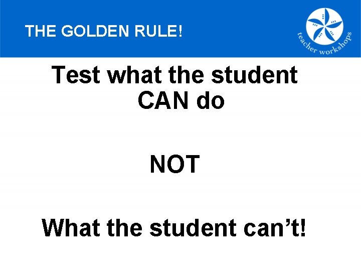 THE GOLDEN RULE! Test what the student CAN do NOT What the student can’t!