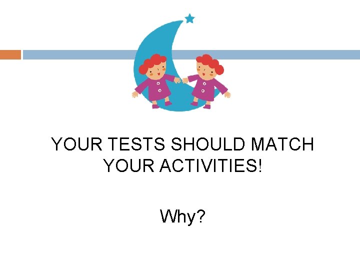 YOUR TESTS SHOULD MATCH YOUR ACTIVITIES! Why? 