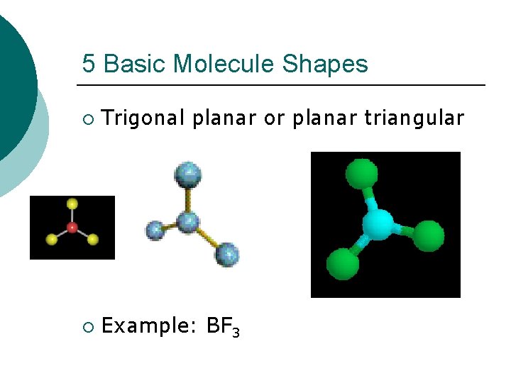 5 Basic Molecule Shapes ¡ Trigonal planar or planar triangular ¡ Example: BF 3
