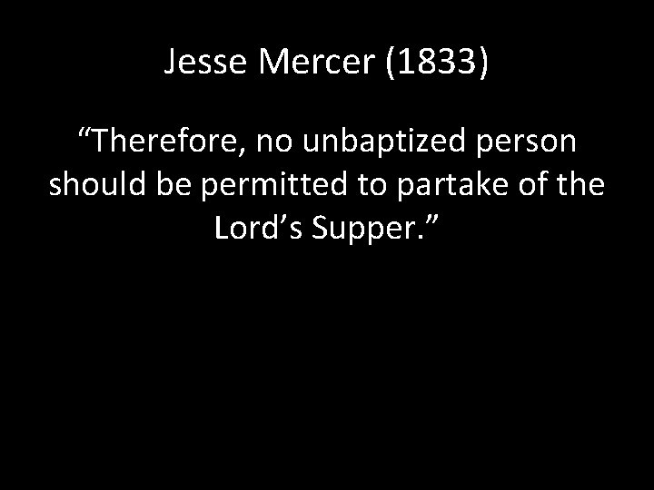 Jesse Mercer (1833) “Therefore, no unbaptized person should be permitted to partake of the