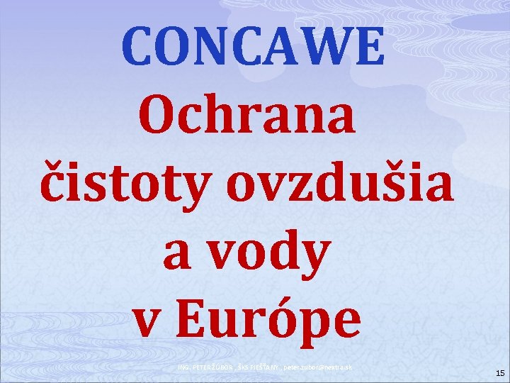 CONCAWE Ochrana čistoty ovzdušia a vody v Európe ING. PETER ŽÚBOR , ŠKS PIEŠŤANY