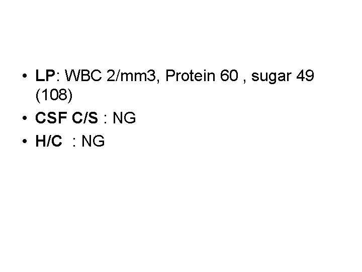  • LP: WBC 2/mm 3, Protein 60 , sugar 49 (108) • CSF