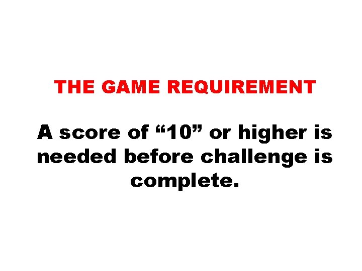 THE GAME REQUIREMENT A score of “ 10” or higher is needed before challenge