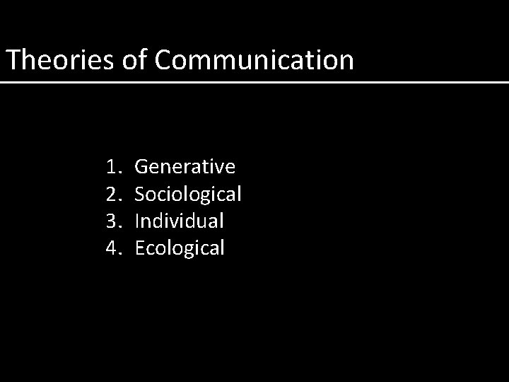 Theories of Communication 1. 2. 3. 4. Generative Sociological Individual Ecological 