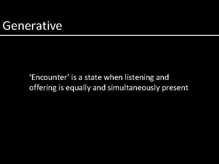 Generative ‘Encounter’ is a state when listening and offering is equally and simultaneously present