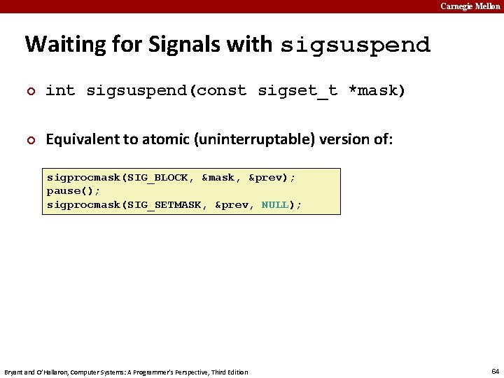 Carnegie Mellon Waiting for Signals with sigsuspend ¢ int sigsuspend(const sigset_t *mask) ¢ Equivalent