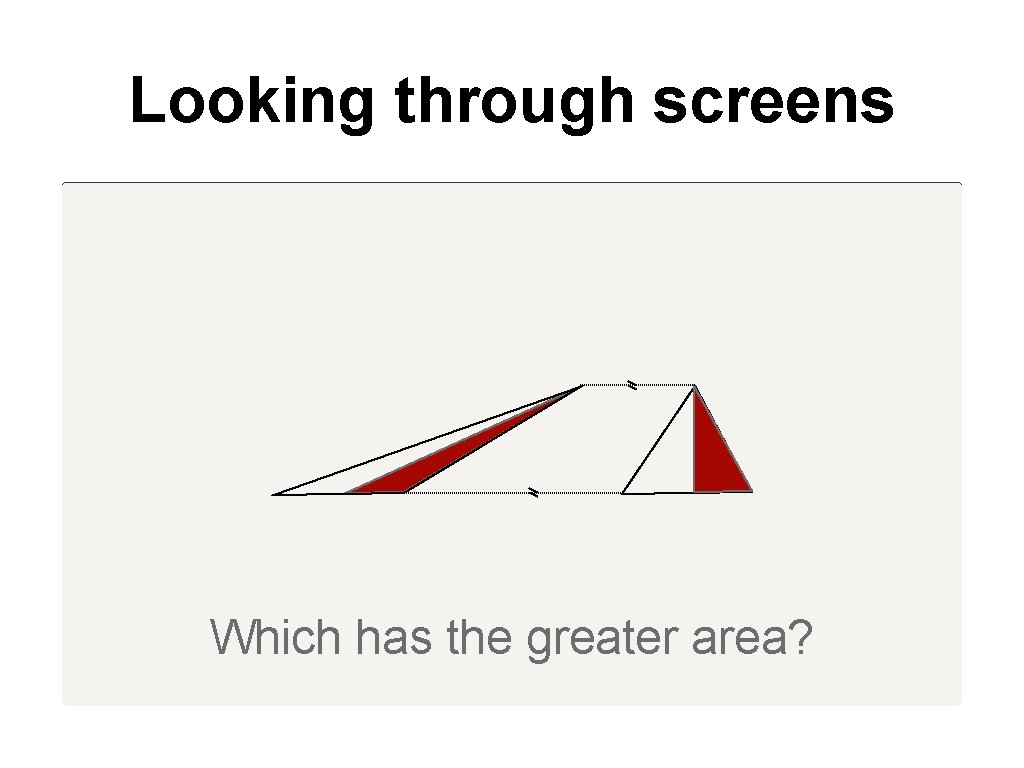 Looking through screens Which has the greater area? 