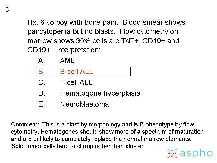 3 Hx: 6 yo boy with bone pain. Blood smear shows pancytopenia but no
