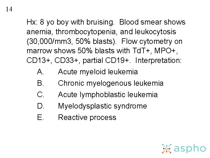 14 Hx: 8 yo boy with bruising. Blood smear shows anemia, thrombocytopenia, and leukocytosis