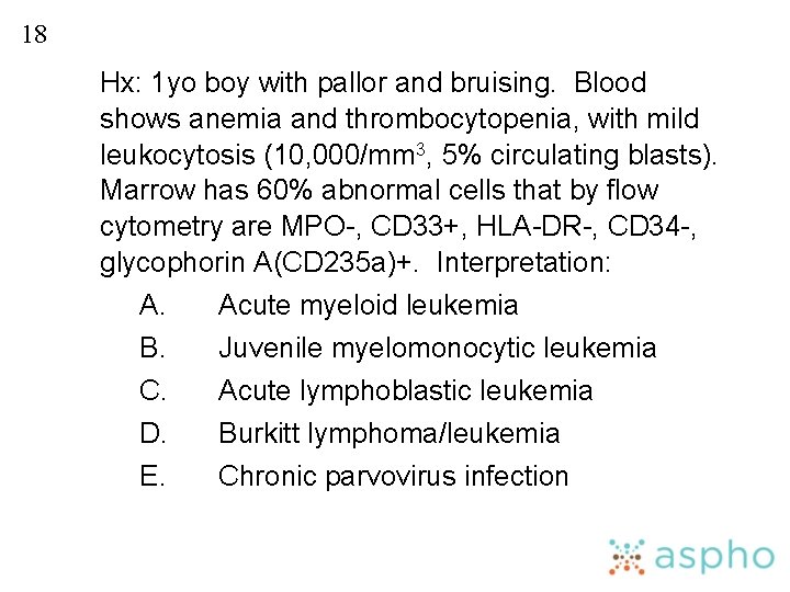 18 Hx: 1 yo boy with pallor and bruising. Blood shows anemia and thrombocytopenia,