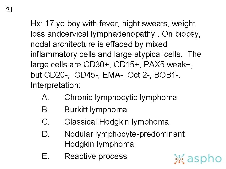 21 Hx: 17 yo boy with fever, night sweats, weight loss andcervical lymphadenopathy. On
