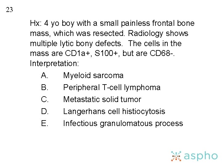 23 Hx: 4 yo boy with a small painless frontal bone mass, which was