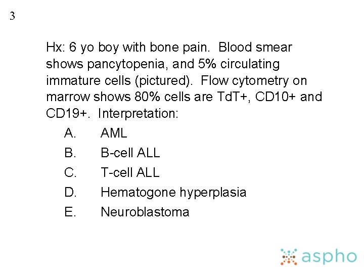 3 Hx: 6 yo boy with bone pain. Blood smear shows pancytopenia, and 5%