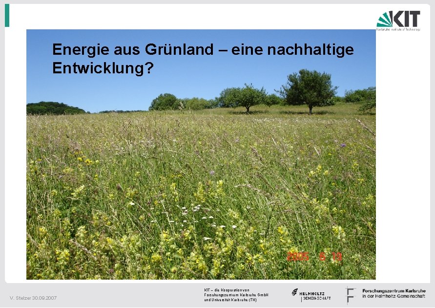 Energie aus Grünland – eine nachhaltige Entwicklung? V. Stelzer 30. 09. 2007 KIT –