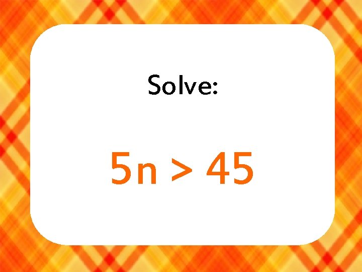 Solve: 5 n > 45 