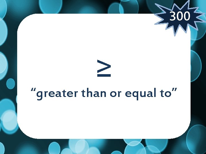 300 ≥ “greater than or equal to” 