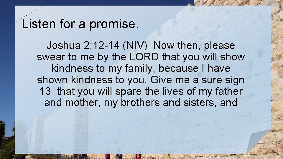 Listen for a promise. Joshua 2: 12 -14 (NIV) Now then, please swear to