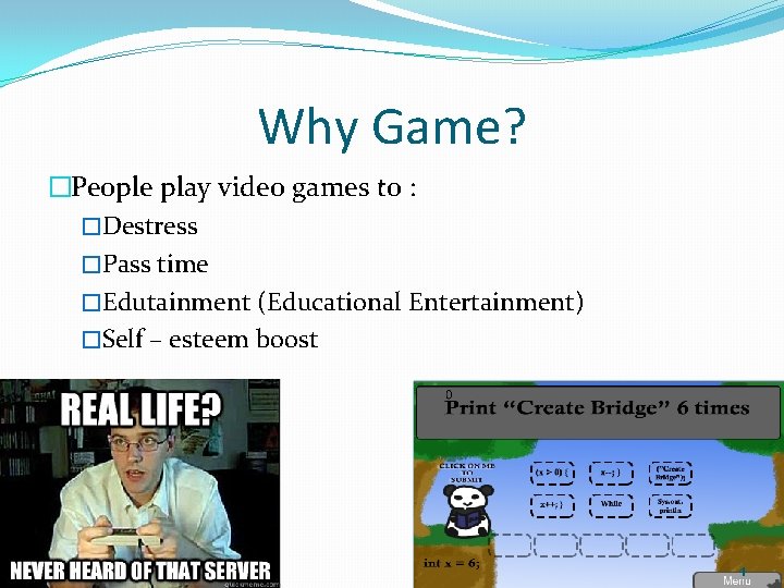 Why Game? �People play video games to : �Destress �Pass time �Edutainment (Educational Entertainment)