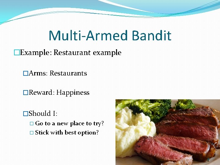 Multi-Armed Bandit �Example: Restaurant example �Arms: Restaurants �Reward: Happiness �Should I: � Go to