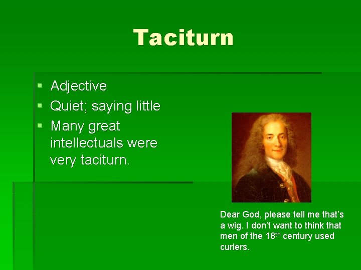 Taciturn § Adjective § Quiet; saying little § Many great intellectuals were very taciturn.