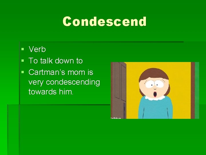 Condescend § Verb § To talk down to § Cartman’s mom is very condescending