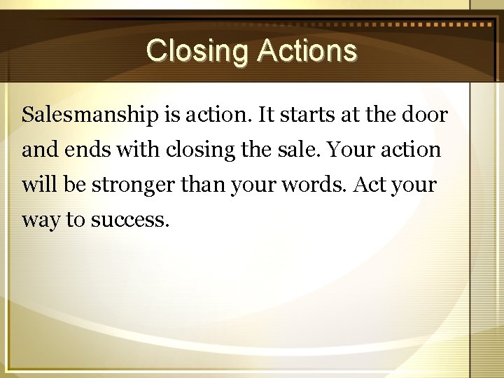 Closing Actions Salesmanship is action. It starts at the door and ends with closing