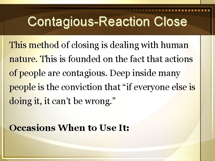 Contagious-Reaction Close This method of closing is dealing with human nature. This is founded