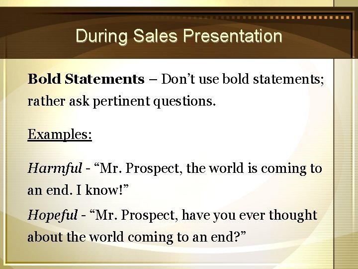 During Sales Presentation Bold Statements – Don’t use bold statements; rather ask pertinent questions.