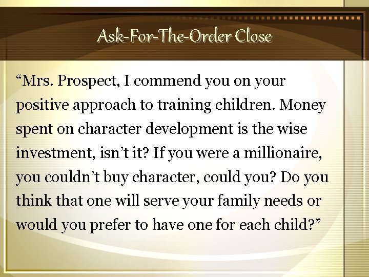 Ask-For-The-Order Close “Mrs. Prospect, I commend you on your positive approach to training children.