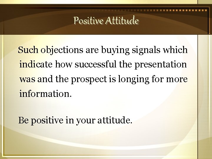 Positive Attitude Such objections are buying signals which indicate how successful the presentation was