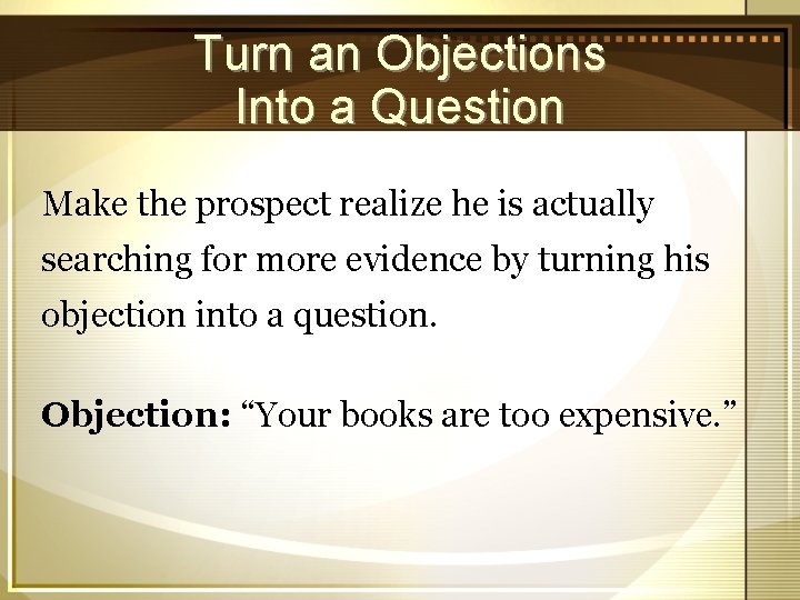 Turn an Objections Into a Question Make the prospect realize he is actually searching