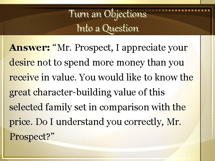 Turn an Objections Into a Question Answer: “Mr. Prospect, I appreciate your desire not