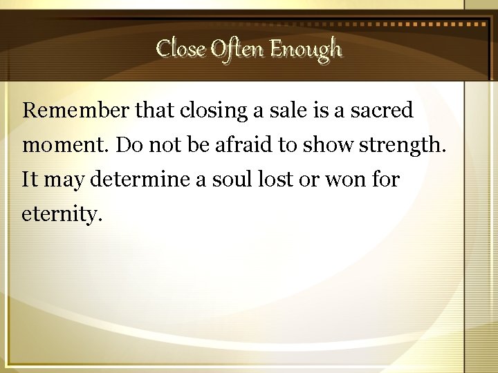 Close Often Enough Remember that closing a sale is a sacred moment. Do not