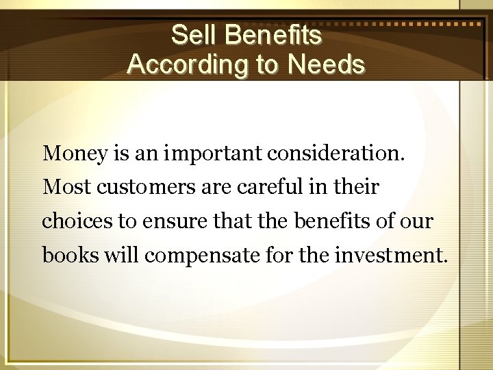 Sell Benefits According to Needs Money is an important consideration. Most customers are careful