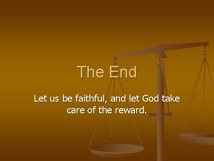 The End Let us be faithful, and let God take care of the reward.