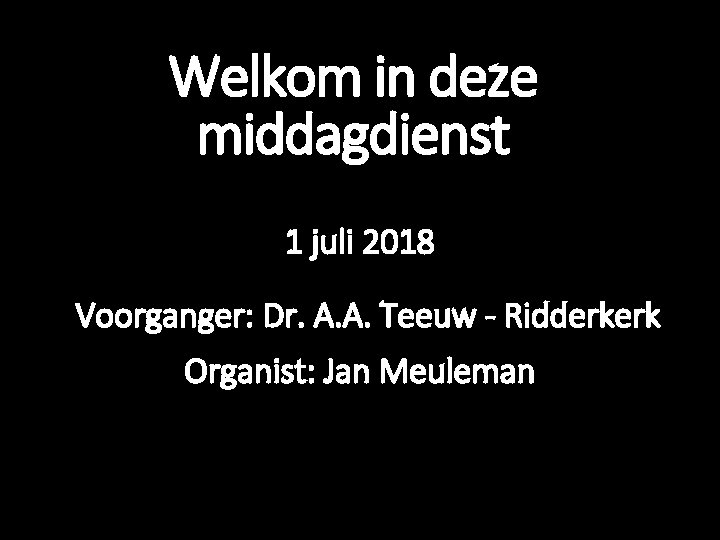 Welkom in deze middagdienst 1 juli 2018 Voorganger: Dr. A. A. Teeuw - Ridderkerk