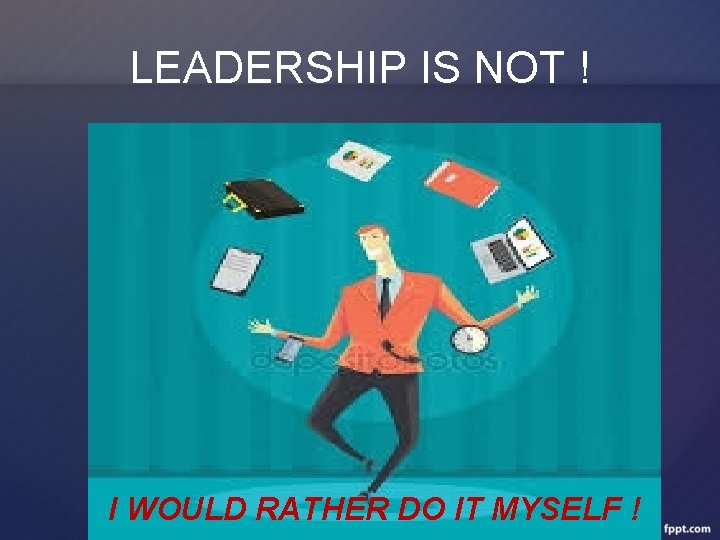 LEADERSHIP IS NOT ! I WOULD RATHER DO IT MYSELF ! 