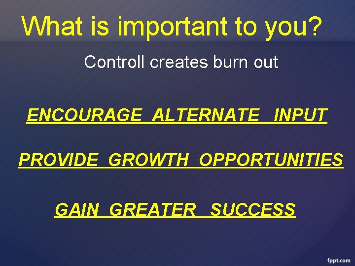 What is important to you? Controll creates burn out ENCOURAGE ALTERNATE INPUT PROVIDE GROWTH