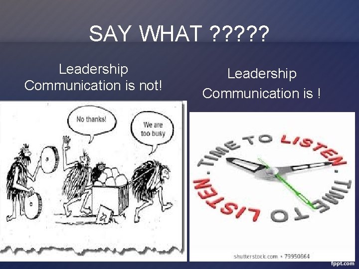 SAY WHAT ? ? ? Leadership Communication is not! Leadership Communication is ! 