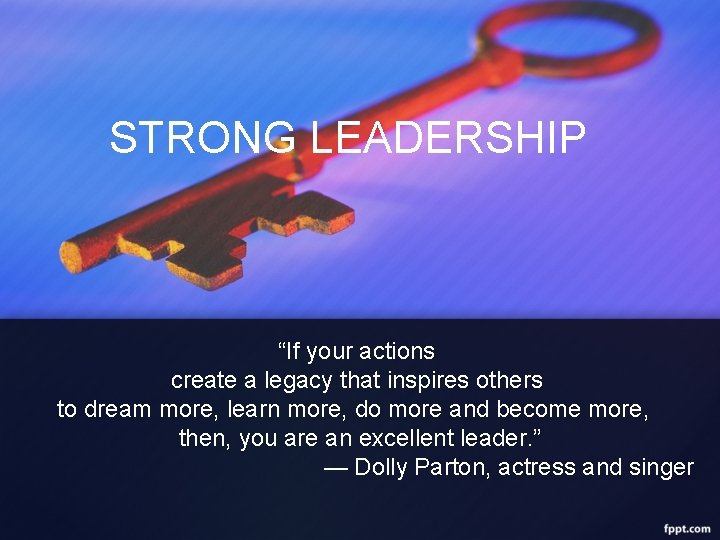 STRONG LEADERSHIP “If your actions create a legacy that inspires others to dream more,