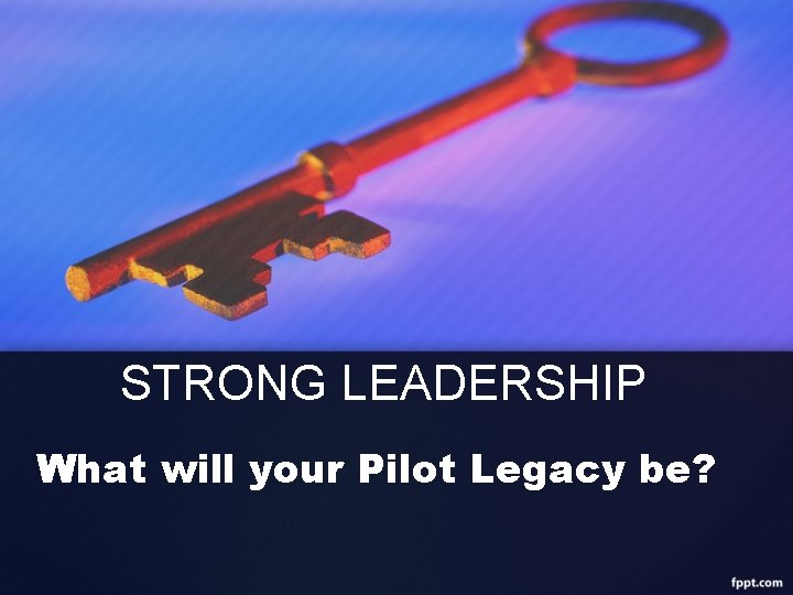 STRONG LEADERSHIP What will your Pilot Legacy be? 