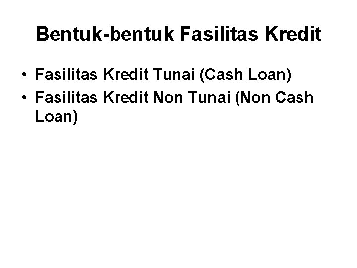 Bentuk-bentuk Fasilitas Kredit • Fasilitas Kredit Tunai (Cash Loan) • Fasilitas Kredit Non Tunai