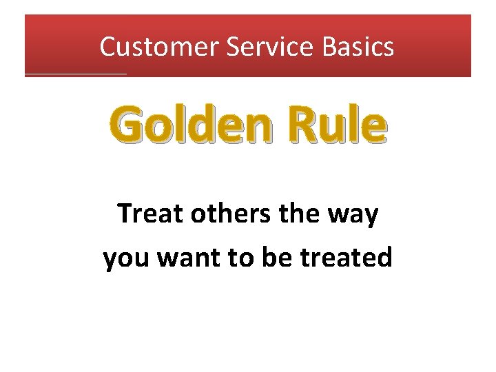 Customer Service Basics Golden Rule Treat others the way you want to be treated