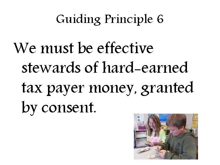 Guiding Principle 6 We must be effective stewards of hard-earned tax payer money, granted