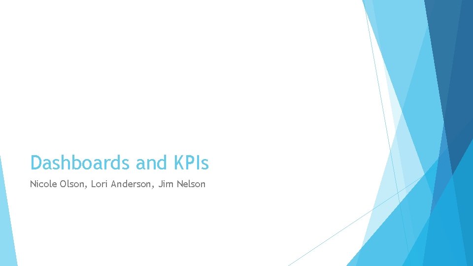 Dashboards and KPIs Nicole Olson, Lori Anderson, Jim Nelson 