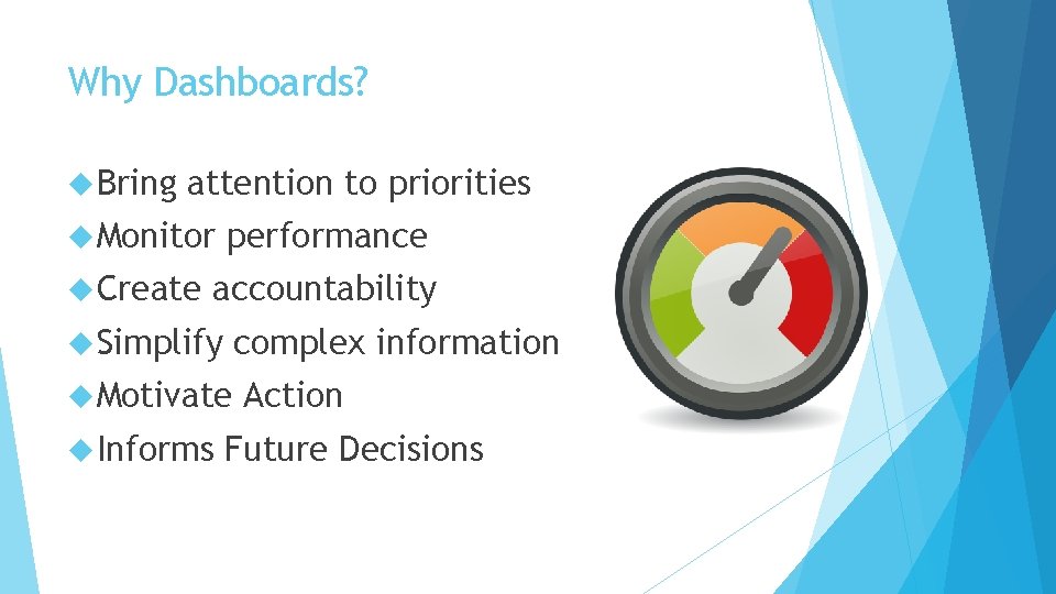 Why Dashboards? Bring attention to priorities Monitor Create performance accountability Simplify complex information Motivate