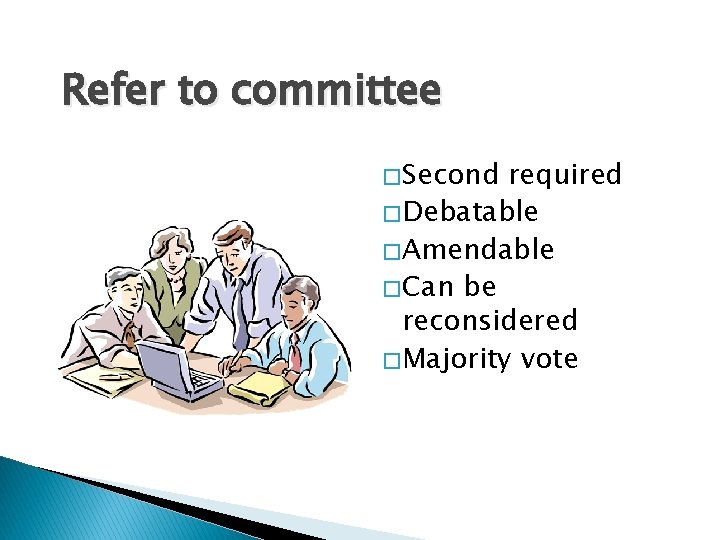 Refer to committee � Second required � Debatable � Amendable � Can be reconsidered